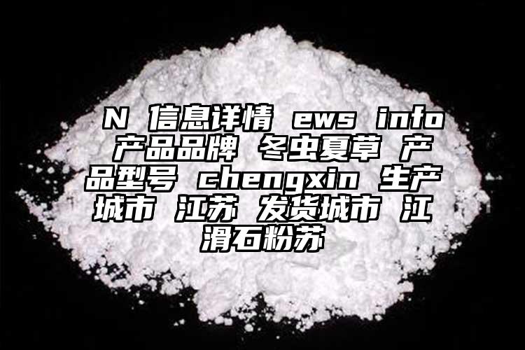  N 信息詳情 ews info 產(chǎn)品品牌 冬蟲夏草 產(chǎn)品型號(hào) chengxin 生產(chǎn)城市 江蘇 發(fā)貨城市 江滑石粉蘇