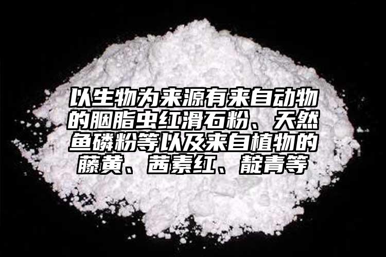 以生物為來源有來自動物的胭脂蟲紅滑石粉、天然魚磷粉等以及來自植物的藤黃、茜素紅、靛青等