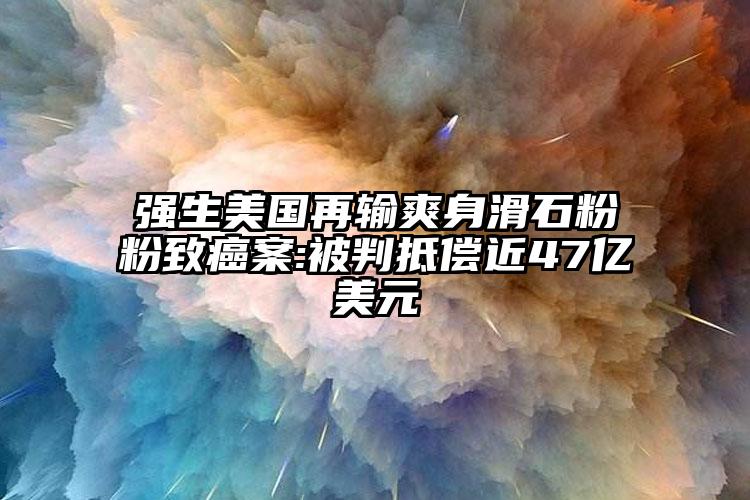 強生美國再輸爽身滑石粉粉致癌案:被判抵償近47億美元