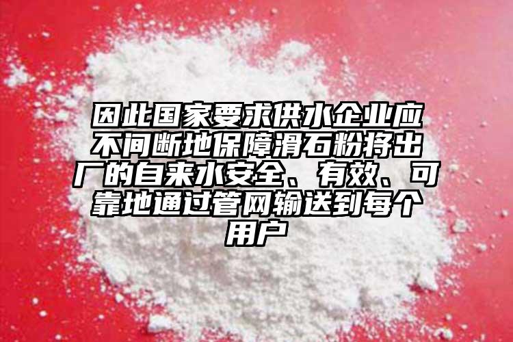 因此國家要求供水企業(yè)應(yīng)不間斷地保障滑石粉將出廠的自來水安全、有效、可靠地通過管網(wǎng)輸送到每個(gè)用戶