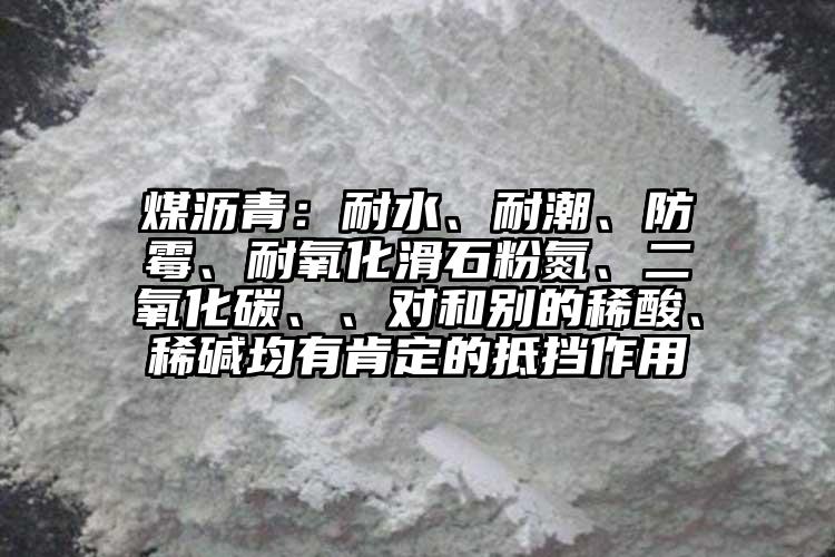 煤瀝青：耐水、耐潮、防霉、耐氧化滑石粉氮、二氧化碳、、對和別的稀酸、稀堿均有肯定的抵擋作用