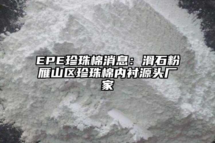 EPE珍珠棉消息：滑石粉雁山區(qū)珍珠棉內(nèi)襯源頭廠家