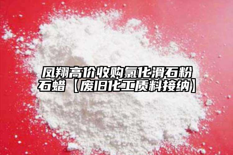 鳳翔高價收購氯化滑石粉石蠟【廢舊化工質(zhì)料接納】