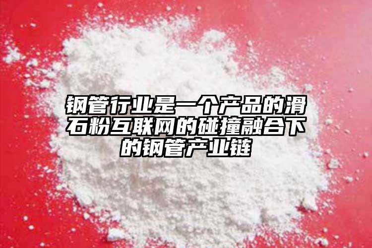 鋼管行業(yè)是一個(gè)產(chǎn)品的滑石粉互聯(lián)網(wǎng)的碰撞融合下的鋼管產(chǎn)業(yè)鏈