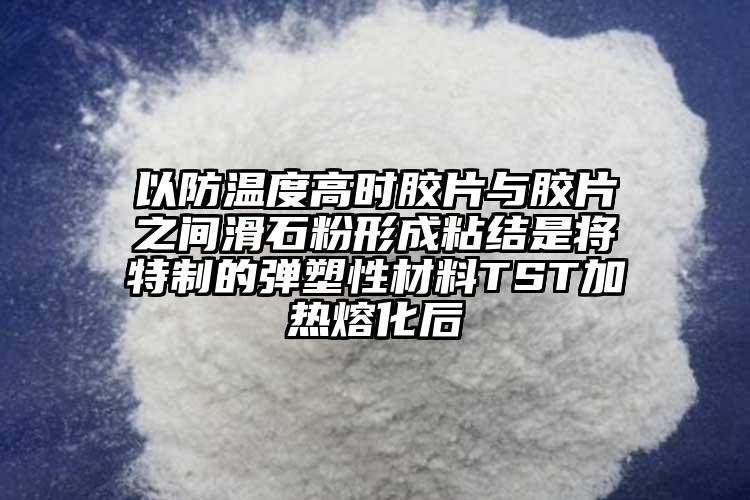 以防溫度高時膠片與膠片之間滑石粉形成粘結是將特制的彈塑性材料TST加熱熔化后