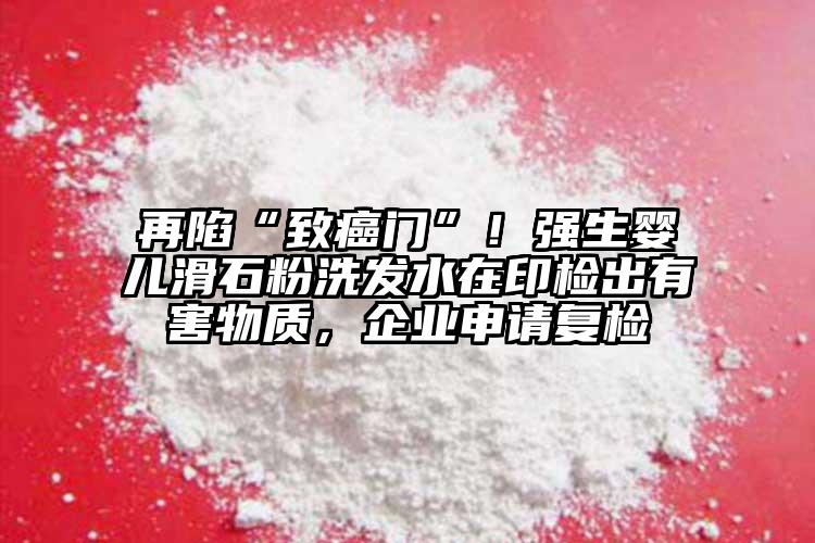 再陷“致癌門”！強生嬰兒滑石粉洗發(fā)水在印檢出有害物質(zhì)，企業(yè)申請復(fù)檢