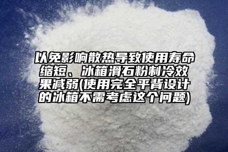 以免影響散熱導致使用壽命縮短、冰箱滑石粉制冷效果減弱(使用完全平背設計的冰箱不需考慮這個問題)