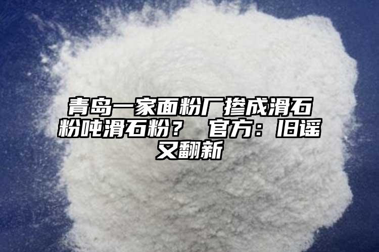 青島一家面粉廠摻成滑石粉噸滑石粉？ 官方：舊謠又翻新