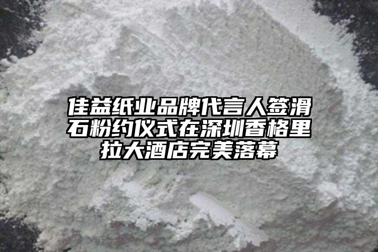 佳益紙業(yè)品牌代言人簽滑石粉約儀式在深圳香格里拉大酒店完美落幕