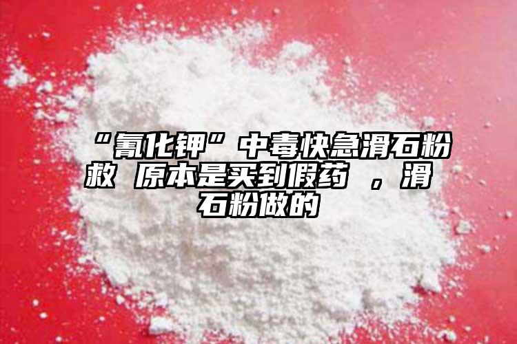 “氰化鉀”中毒快急滑石粉救 原本是買到假藥 ，滑石粉做的