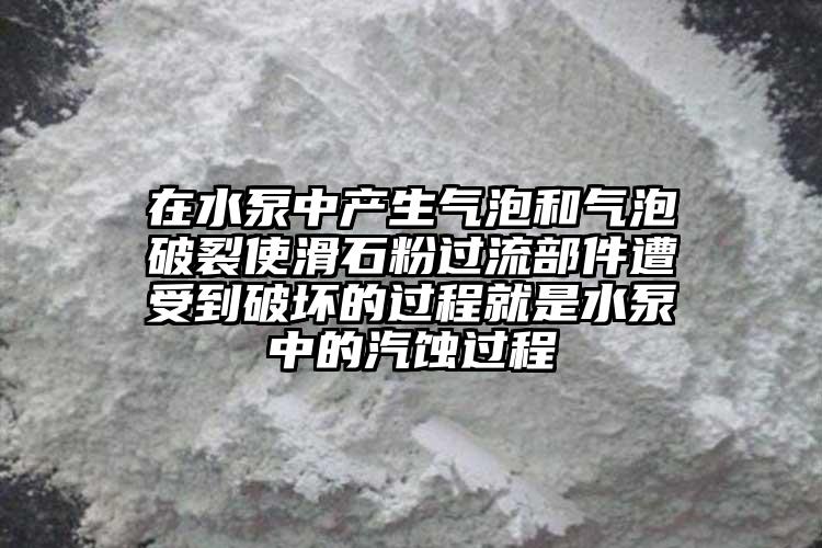 在水泵中產(chǎn)生氣泡和氣泡破裂使滑石粉過流部件遭受到破壞的過程就是水泵中的汽蝕過程