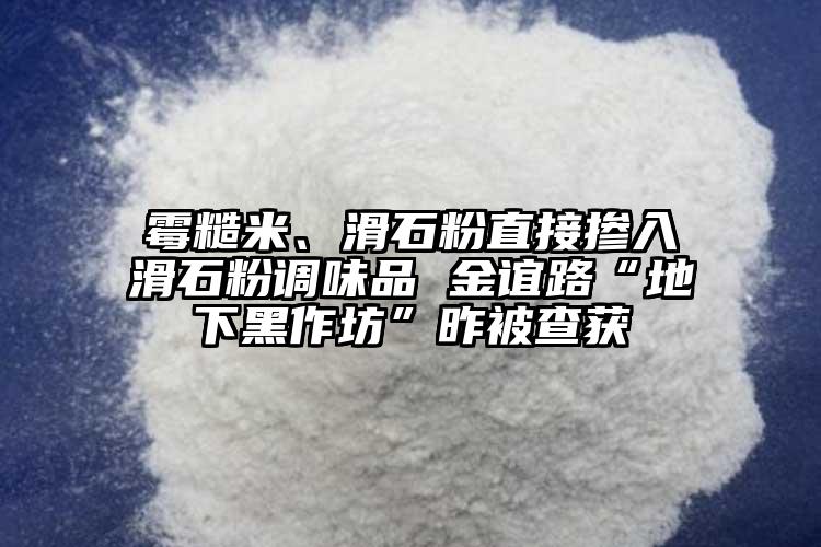 霉糙米、滑石粉直接摻入滑石粉調(diào)味品 金誼路“地下黑作坊”昨被查獲