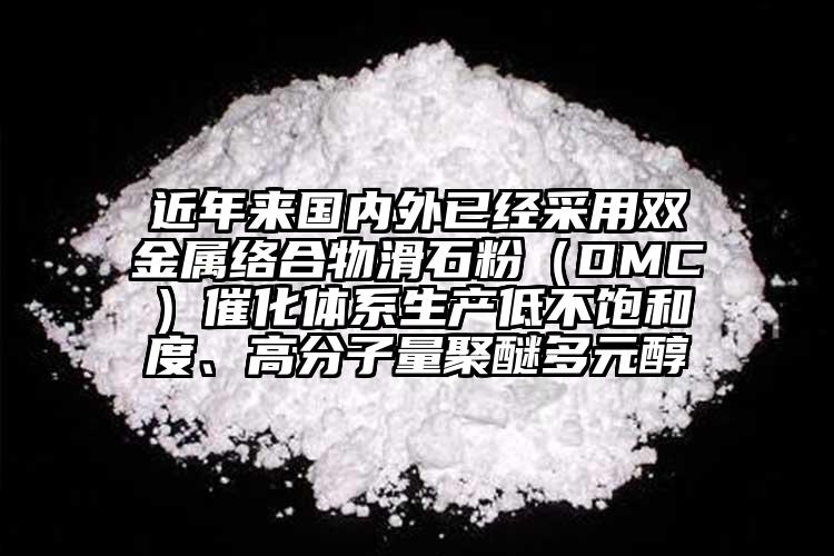 近年來國內外已經采用雙金屬絡合物滑石粉（DMC）催化體系生產低不飽和度、高分子量聚醚多元醇